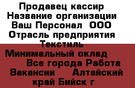 Продавец-кассир › Название организации ­ Ваш Персонал, ООО › Отрасль предприятия ­ Текстиль › Минимальный оклад ­ 19 000 - Все города Работа » Вакансии   . Алтайский край,Бийск г.